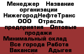 Менеджер › Название организации ­ НижегородНефтеТранс, ООО › Отрасль предприятия ­ Оптовые продажи › Минимальный оклад ­ 1 - Все города Работа » Вакансии   . Адыгея респ.,Адыгейск г.